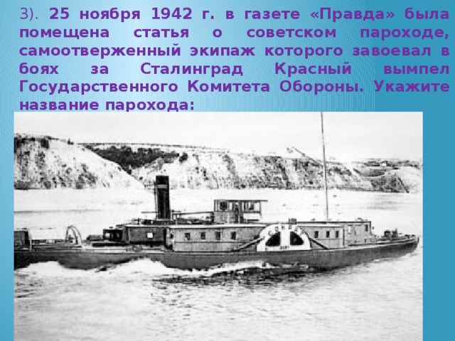 3). 25 ноября 1942 г. в газете «Правда» была помещена статья о советском пароходе, самоотверженный экипаж которого завоевал в боях за Сталинград Красный вымпел Государственного Комитета Обороны. Укажите название парохода: А) «Платон»; Б) «Аристотель»; В) «Сократ» ; Г) «Демокрит».