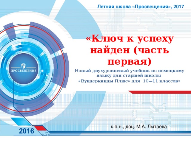 Летняя школа «Просвещения», 2017 «Ключ к успеху найден (часть первая) Новый двухуровневый учебник по немецкому языку для старшей школы «Вундеркинды Плюс» для  10—11 классов» к.п.н., доц. М.А. Лытаева 