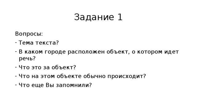 Задание 1 Вопросы: Тема текста? В каком городе расположен объект, о котором идет речь? Что это за объект? Что на этом объекте обычно происходит? Что еще Вы запомнили? 