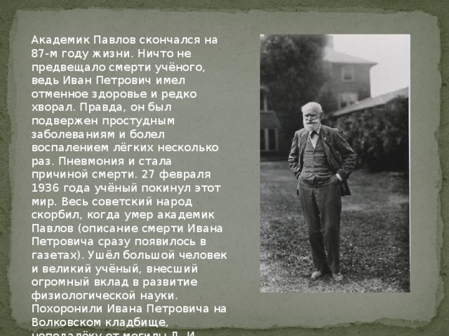  В протоколе заседания профессорского совета Каролингского медико-хирургического института, по поручению короля Швеции присуждающего Нобелевскую премию по медицине и физиологии, было записано, что данной премией отмечается И.П. Павлов «в знак признания его работ по физиологии пищеварения, каковыми работами он в существенных частях пересоздал и расширил сведения в этой области». 