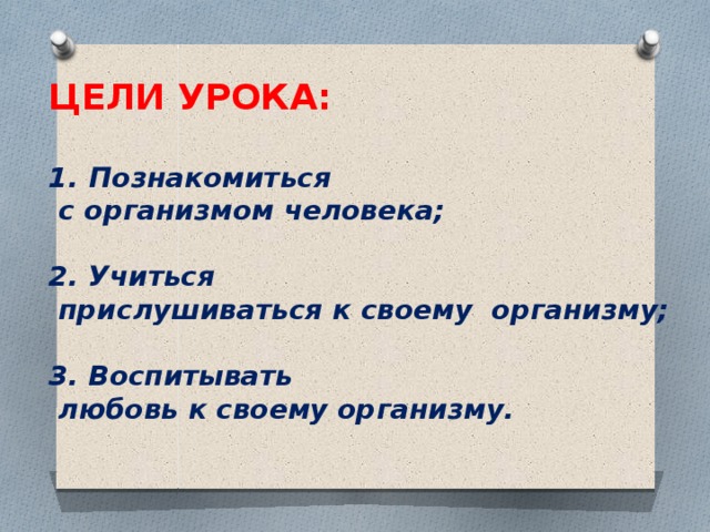 ЦЕЛИ УРОКА:  Познакомиться  с организмом человека;  2. Учиться  прислушиваться к своему организму;  3. Воспитывать  любовь к своему организму. 