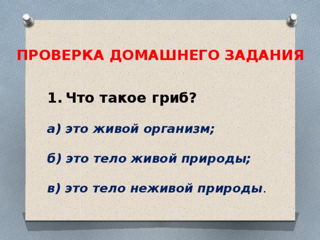 ПРОВЕРКА ДОМАШНЕГО ЗАДАНИЯ   Что такое гриб?  а) это живой организм;  б) это тело живой природы;  в) это тело неживой природы . 