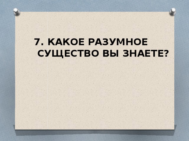 7. КАКОЕ РАЗУМНОЕ  СУЩЕСТВО ВЫ ЗНАЕТЕ? 
