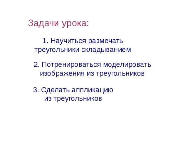 Задачи урока: 1. Научиться размечать треугольники складыванием 2. Потренироваться моделировать изображения из треугольников 3. Сделать аппликацию из треугольников 