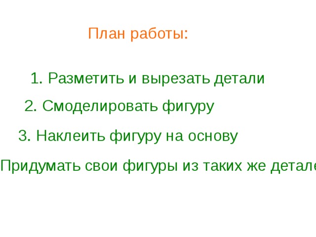 План работы: 1. Разметить и вырезать детали 2. Смоделировать фигуру 3. Наклеить фигуру на основу 4. Придумать свои фигуры из таких же деталей 