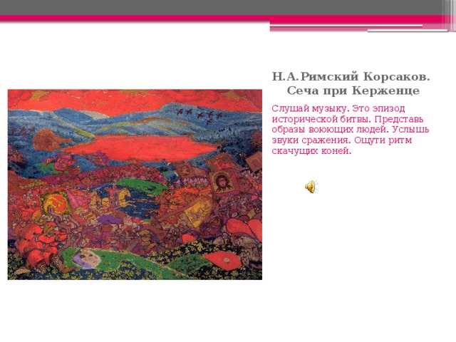 Н.А.Римский Корсаков.  Сеча при Керженце Слушай музыку. Это эпизод исторической битвы. Представь образы воюющих людей. Услышь звуки сражения. Ощути ритм скачущих коней. 