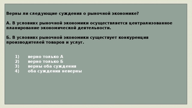 Верны ли следующие суждения о рыночной экономике?  А. В условиях рыночной экономики осуществляется централизованное планирование экономической деятельности.  Б. В условиях рыночной экономики существует конкуренция производителей товаров и услуг.      1)  верно только А    2)  верно только Б    3)  верны оба суждения    4)  оба суждения неверны      