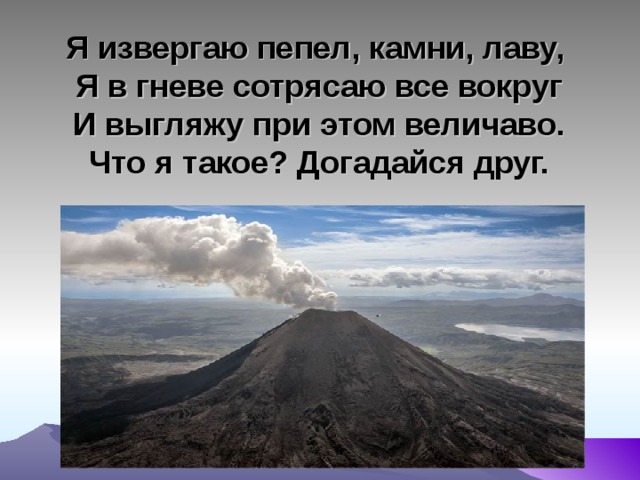 Я извергаю пепел, камни, лаву,  Я в гневе сотрясаю все вокруг  И выгляжу при этом величаво.  Что я такое? Догадайся друг.   