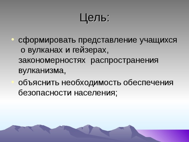 Цель: сформировать представление учащихся о вулканах и гейзерах, закономерностях распространения вулканизма, объяснить необходимость обеспечения безопасности населения;  