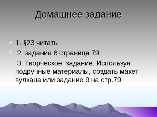 Домашнее задание 1. § 23 читать  2. задание 6 страница 79  3. Творческое задание: Используя подручные материалы, создать макет вулкана или задание 9 на стр.79 