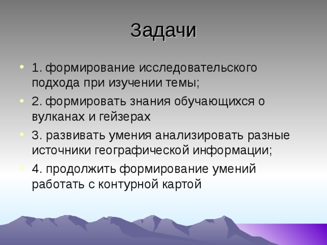 Задачи 1. формирование исследовательского подхода при изучении темы; 2. формировать знания обучающихся о вулканах и гейзерах 3. развивать умения анализировать разные источники географической информации; 4. продолжить формирование умений работать с контурной картой  