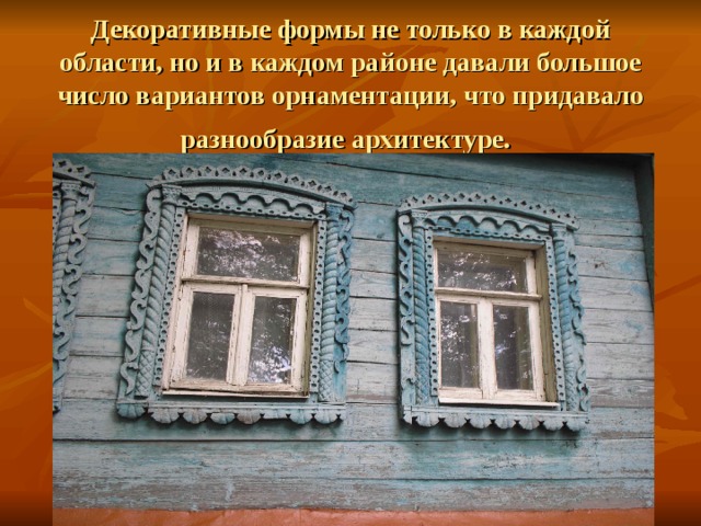 Декоративные формы не только в каждой области, но и в каждом районе давали большое число вариантов орнаментации, что придавало разнообразие архитектуре.  