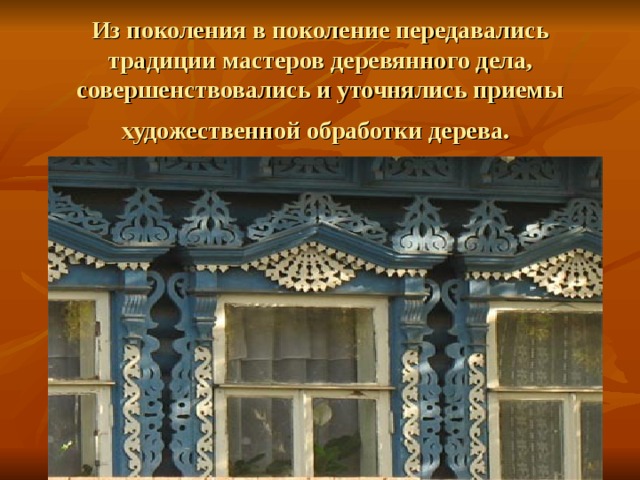 Из поколения в поколение передавались традиции мастеров деревянного дела, совершенствовались и уточнялись приемы художественной обработки дерева.  