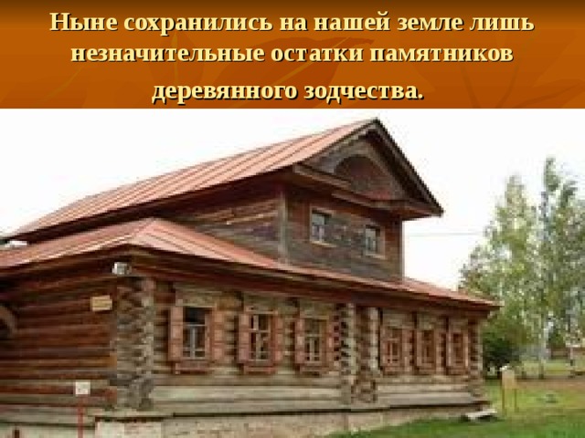 Ныне сохранились на нашей земле лишь незначительные остатки памятников деревянного зодчества.  