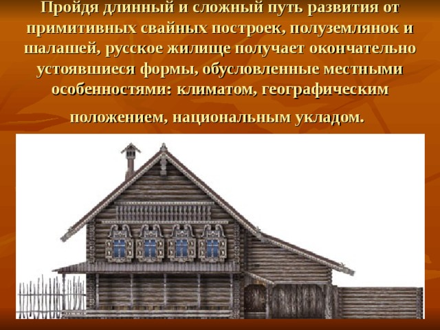 Пройдя длинный и сложный путь развития от примитивных свайных построек, полуземлянок и шалашей, русское жилище получает окончательно устоявшиеся формы, обусловленные местными особенностями: климатом, географическим положением, национальным укладом.  