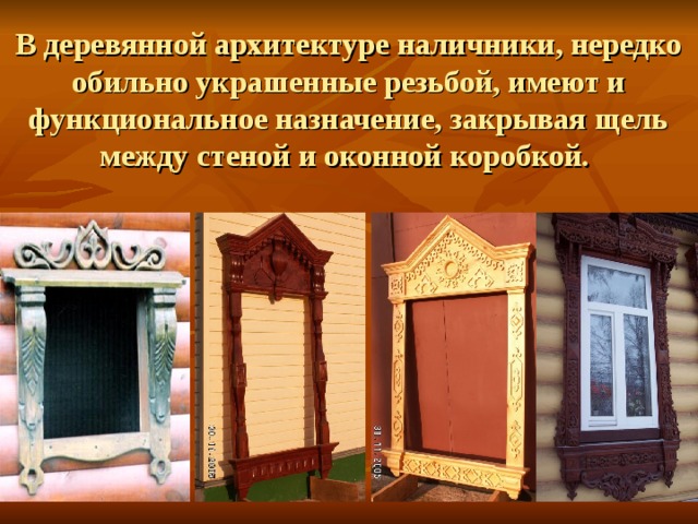 В деревянной архитектуре наличники, нередко обильно украшенные резьбой, имеют и функциональное назначение, закрывая щель между стеной и оконной коробкой.  