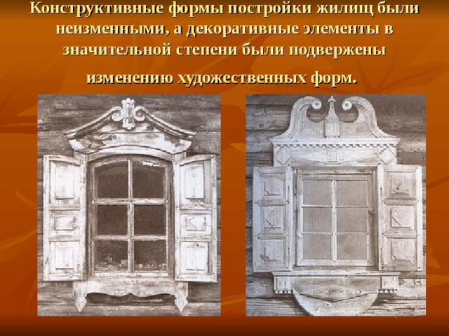 Конструктивные формы постройки жилищ были неизменными, а декоративные элементы в значительной степени были подвержены изменению художественных форм.  