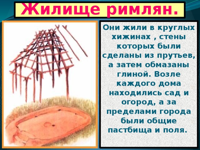 Жилище римлян. Они жили в круглых хижинах , стены которых были сделаны из прутьев, а затем обмазаны глиной. Возле каждого дома находились сад и огород, а за пределами города были общие пастбища и поля. 