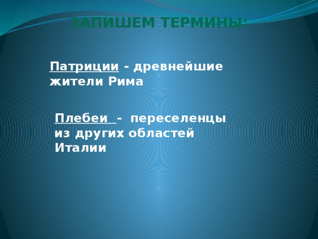 ЗАПИШЕМ ТЕРМИНЫ:  Патриции - древнейшие жители Рима    Плебеи - переселенцы из других областей Италии 