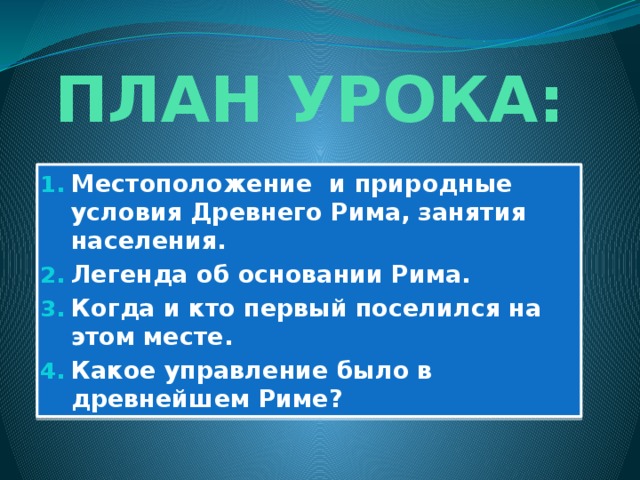 ПЛАН УРОКА: Местоположение и природные условия Древнего Рима, занятия населения. Легенда об основании Рима. Когда и кто первый поселился на этом месте. Какое управление было в древнейшем Риме? 