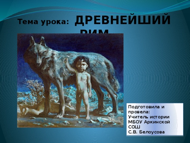  Тема урока: ДРЕВНЕЙШИЙ РИМ   Подготовила и провела: Учитель истории МБОУ Аркинской СОШ С.В. Белоусова 