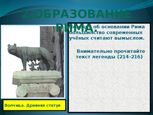 2.Образование Рима. Легенду об основании Рима большинство современных учёных считают вымыслом.   Внимательно прочитайте текст легенды (214-216) Волчица. Древняя статуя . 