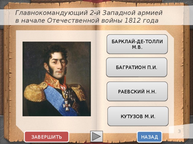 Главнокомандующий 2-й Западной армией в начале Отечественной войны 1812 года БАРКЛАЙ-ДЕ-ТОЛЛИ М.В. Текст слайда БАГРАТИОН П.И. РАЕВСКИЙ Н.Н. КУТУЗОВ М.И.  ЗАВЕРШИТЬ НАЗАД  