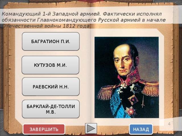 Командующий 1-й Западной армией. Фактически исполнял обязанности Главнокомандующего Русской армией в начале Отечественной войны 1812 года БАГРАТИОН П.И. КУТУЗОВ М.И. РАЕВСКИЙ Н.Н. БАРКЛАЙ-ДЕ-ТОЛЛИ М.В.  ЗАВЕРШИТЬ НАЗАД  