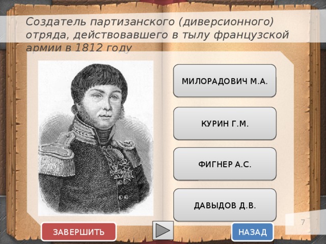 Создатель партизанского (диверсионного) отряда, действовавшего в тылу французской армии в 1812 году МИЛОРАДОВИЧ М.А. КУРИН Г.М. ФИГНЕР А.С. ДАВЫДОВ Д.В.  ЗАВЕРШИТЬ НАЗАД  