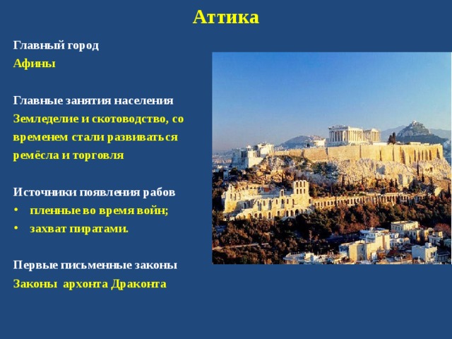 Аттика Главный город Афины  Главные занятия населения Земледелие и скотоводство, со временем стали развиваться ремёсла и торговля  Источники появления рабов пленные во время войн; захват пиратами.  Первые письменные законы Законы архонта Драконта 