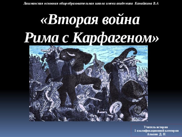 Лашманская основная общеобразовательная школа имени академика Канайкина В.А «Вторая война  Рима с Карфагеном» Учитель истории 1 квалификационной категории Алькин Д. Н . 
