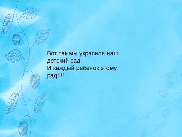 Вот так мы украсили наш детский сад, И каждый ребенок этому рад!!!! 