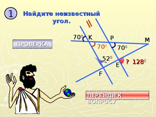 1 Найдите неизвестный угол. 70 0 70 0 K K P P M M ПРОВЕРКА 70 0 70 0 70 0 52 0 52 0 ? 128 0 ? E E F F ПЕРЕЙДИ К ВОПРОСУ 