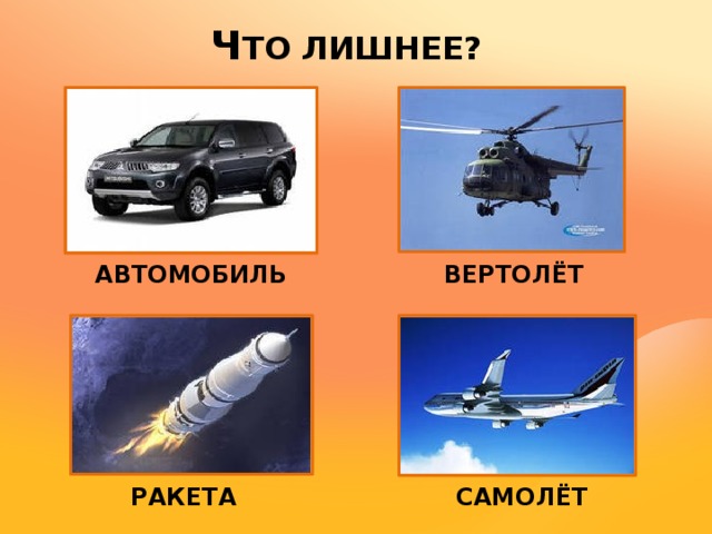 Ч ТО ЛИШНЕЕ? АВТОМОБИЛЬ ВЕРТОЛЁТ РАКЕТА САМОЛЁТ 