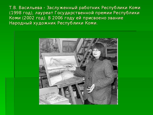 Т.В. Васильева - Заслуженный работник Республики Коми (1998 год), лауреат Государственной премии Республики Коми (2002 год). В 2006 году ей присвоено звание Народный художник Республики Коми.   