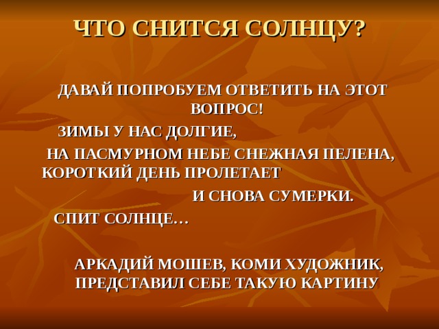 ЧТО СНИТСЯ СОЛНЦУ?    ДАВАЙ ПОПРОБУЕМ ОТВЕТИТЬ НА ЭТОТ ВОПРОС!  ЗИМЫ У НАС ДОЛГИЕ,  НА ПАСМУРНОМ НЕБЕ СНЕЖНАЯ ПЕЛЕНА, КОРОТКИЙ ДЕНЬ ПРОЛЕТАЕТ  И СНОВА СУМЕРКИ.  СПИТ СОЛНЦЕ…   АРКАДИЙ МОШЕВ, КОМИ ХУДОЖНИК, ПРЕДСТАВИЛ СЕБЕ ТАКУЮ КАРТИНУ  