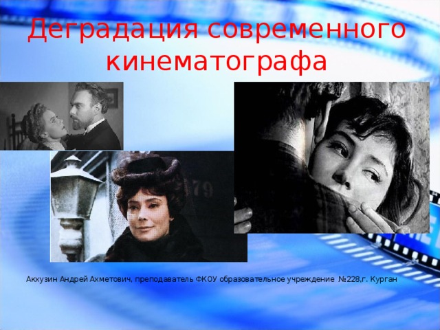 Деградация современного кинематографа Акхузин Андрей Ахметович, преподаватель ФКОУ образовательное учреждение №228,г. Курган 