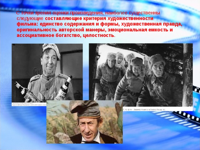  С точки зрения оценки произведения, наиболее существенны следующие  составляющие критерия художественности фильма: единство содержания и формы, художественная правда, оригинальность авторской манеры, эмоциональная емкость и ассоциативное богатство, целостность .      
