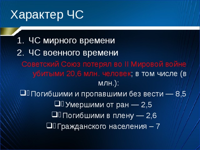 Характер ЧС ЧС мирного времени ЧС военного времени Советский Союз потерял во II Мировой войне убитыми 20,6 млн. человек ; в том числе (в млн.): Погибшими и пропавшими без вести — 8,5 Умершими от ран — 2,5 Погибшими в плену — 2,6 Гражданского населения – 7 
