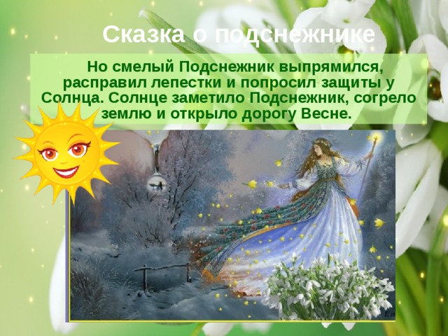 Сказка о подснежнике  Но смелый Подснежник выпрямился, расправил лепестки и попросил защиты у Солнца. Солнце заметило Подснежник, согрело землю и открыло дорогу Весне. 