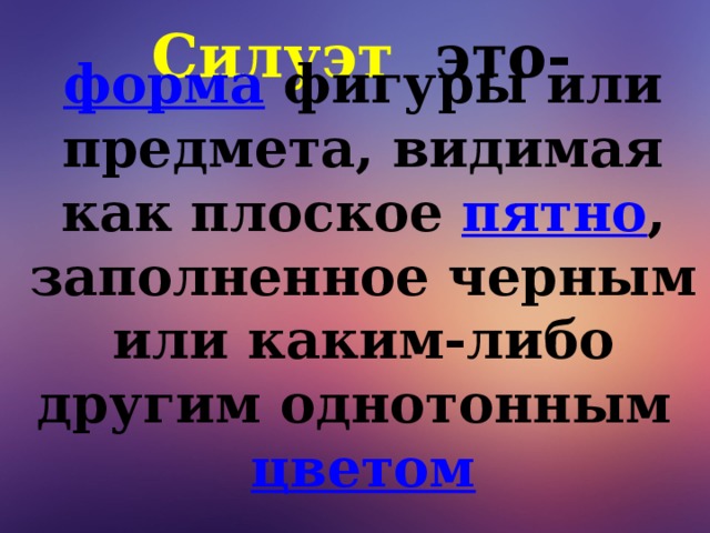 Силуэт это-   форма   фигуры или предмета, видимая как плоское  пятно , заполненное черным или каким-либо другим однотонным  цветом   