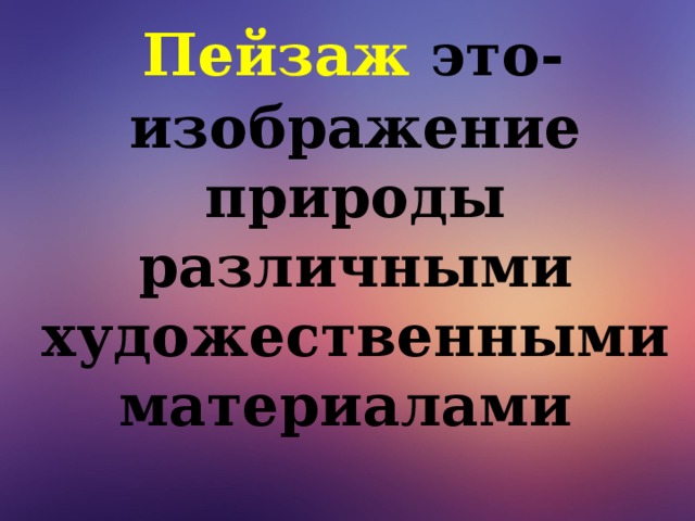 Пейзаж это-   изображение природы различными художественными материалами   