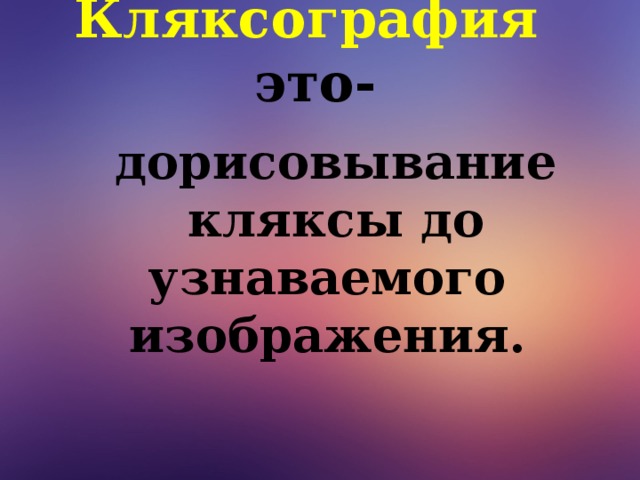 Кляксография это-     дорисовывание  кляксы до узнаваемого изображения.   