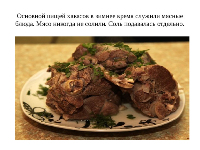 Основной пищей хакасов в зимнее время служили мясные блюда. Мясо никогда не солили. Соль подавалась отдельно. 