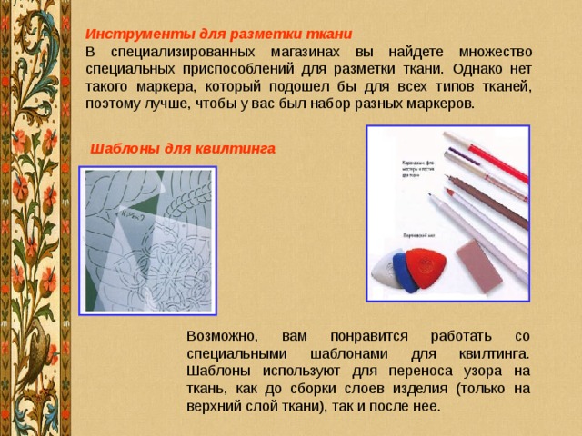 Инструменты для разметки ткани  Шаблоны для квилтинга Возможно, вам понравится работать со специальными шаблонами для квилтинга. Шаблоны используют для переноса узора на ткань, как до сборки слоев изделия (только на верхний слой ткани), так и после нее. 