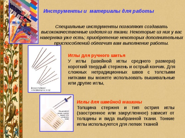 Инструменты и материалы для работы Специальные инструменты позволяют создавать высококачественные изделия из ткани. Некоторые из них у вас наверняка уже есть; приобретение некоторых дополнительных приспособлений облегчит вам выполнение работы. Иглы для ручного шитья Иглы для швейной машины 