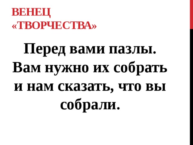 Венец «ТВОРЧЕСТВА» Перед вами пазлы. Вам нужно их собрать и нам сказать, что вы собрали. 