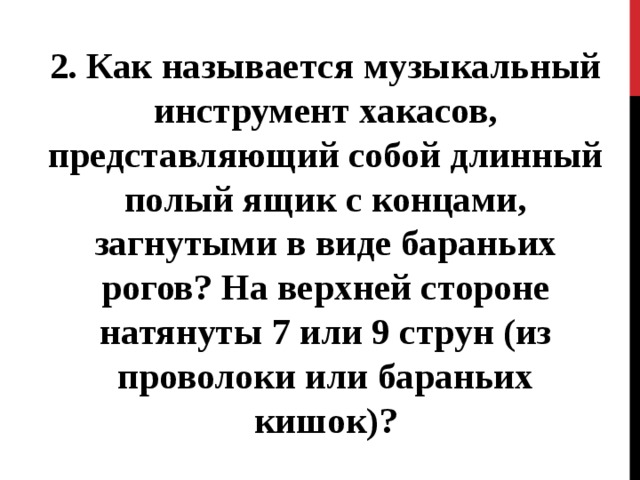 2. Как называется музыкальный инструмент хакасов, представляющий собой длинный полый ящик с концами, загнутыми в виде бараньих рогов? На верхней стороне натянуты 7 или 9 струн (из проволоки или бараньих кишок)? 