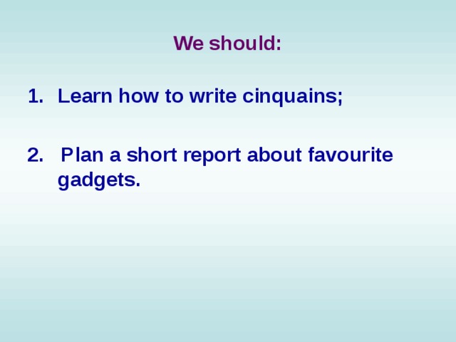 We should: Learn how to write cinquains;  2. Plan a short report about favourite gadgets. 