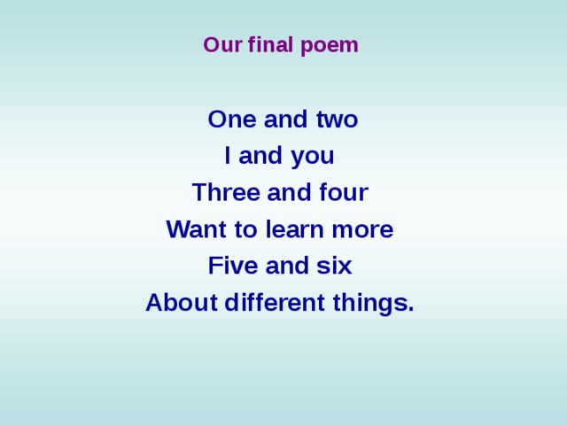 Our final poem  One and two I and you Three and four Want to learn more Five and six About different things.  